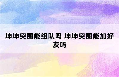 坤坤突围能组队吗 坤坤突围能加好友吗